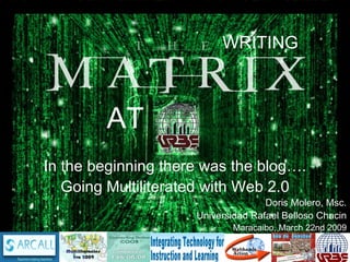 AT WRITING In the beginning there was the blog…. Going Multiliterated with Web 2.0 Doris Molero, Msc. Universidad Rafael Belloso Chacin Maracaibo, March 22nd 2009 