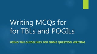 Writing MCQs for
for TBLs and POGILs
USING THE GUIDELINES FOR NBME QUESTION WRITING
 