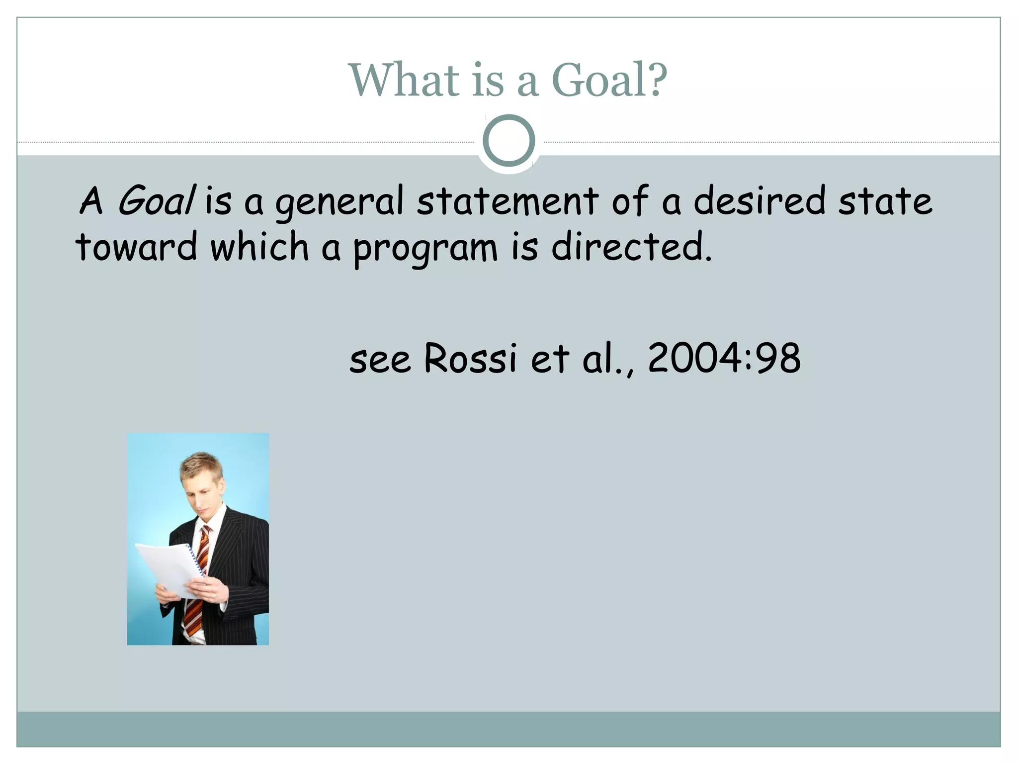What is a Goal?
A Goal is a general statement of a desired state
toward which a program is directed.
see Rossi et al., 2004:98
 