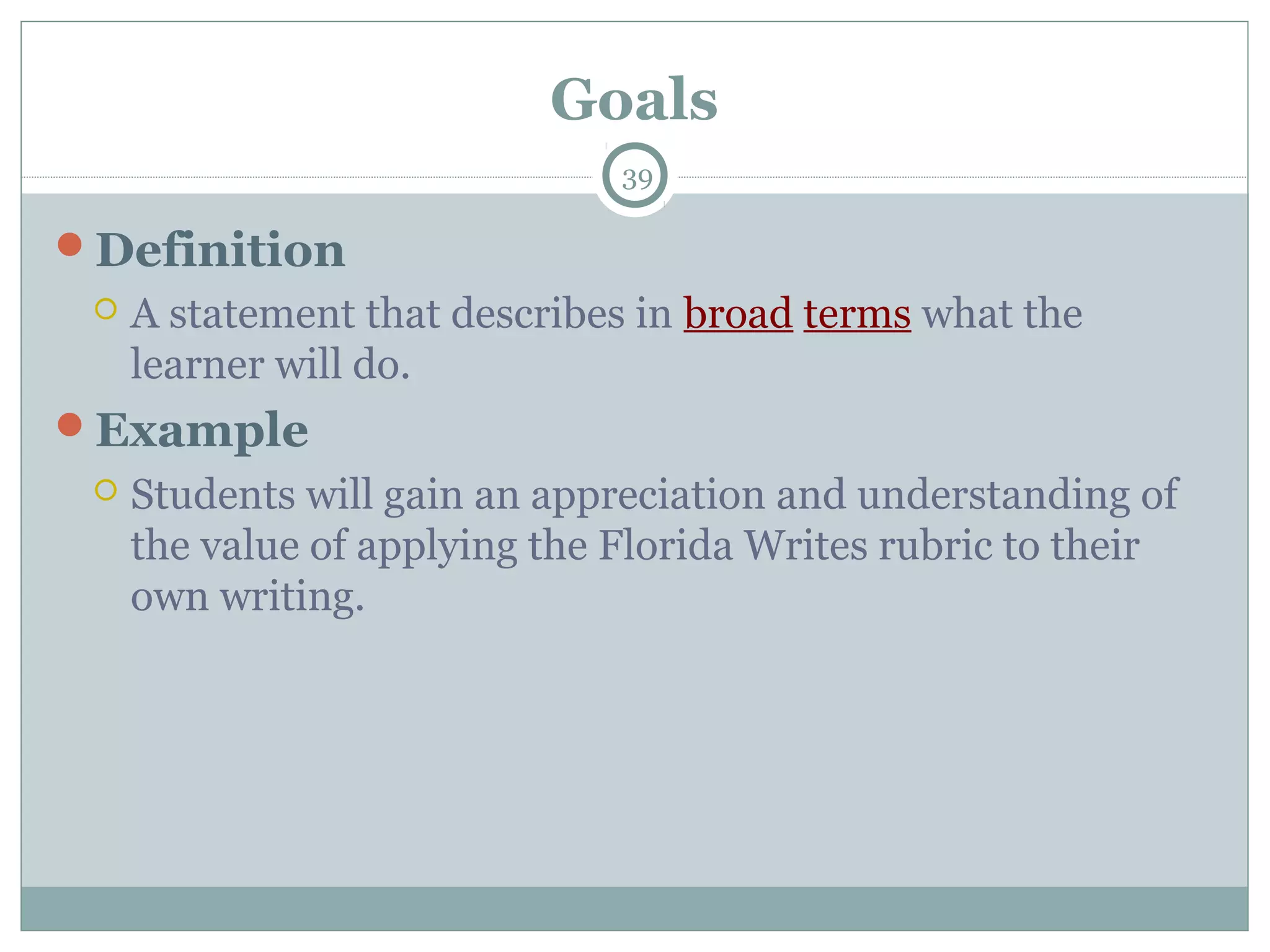 Goals
39
Definition
 A statement that describes in broad terms what the
learner will do.
Example
 Students will gain an appreciation and understanding of
the value of applying the Florida Writes rubric to their
own writing.
 