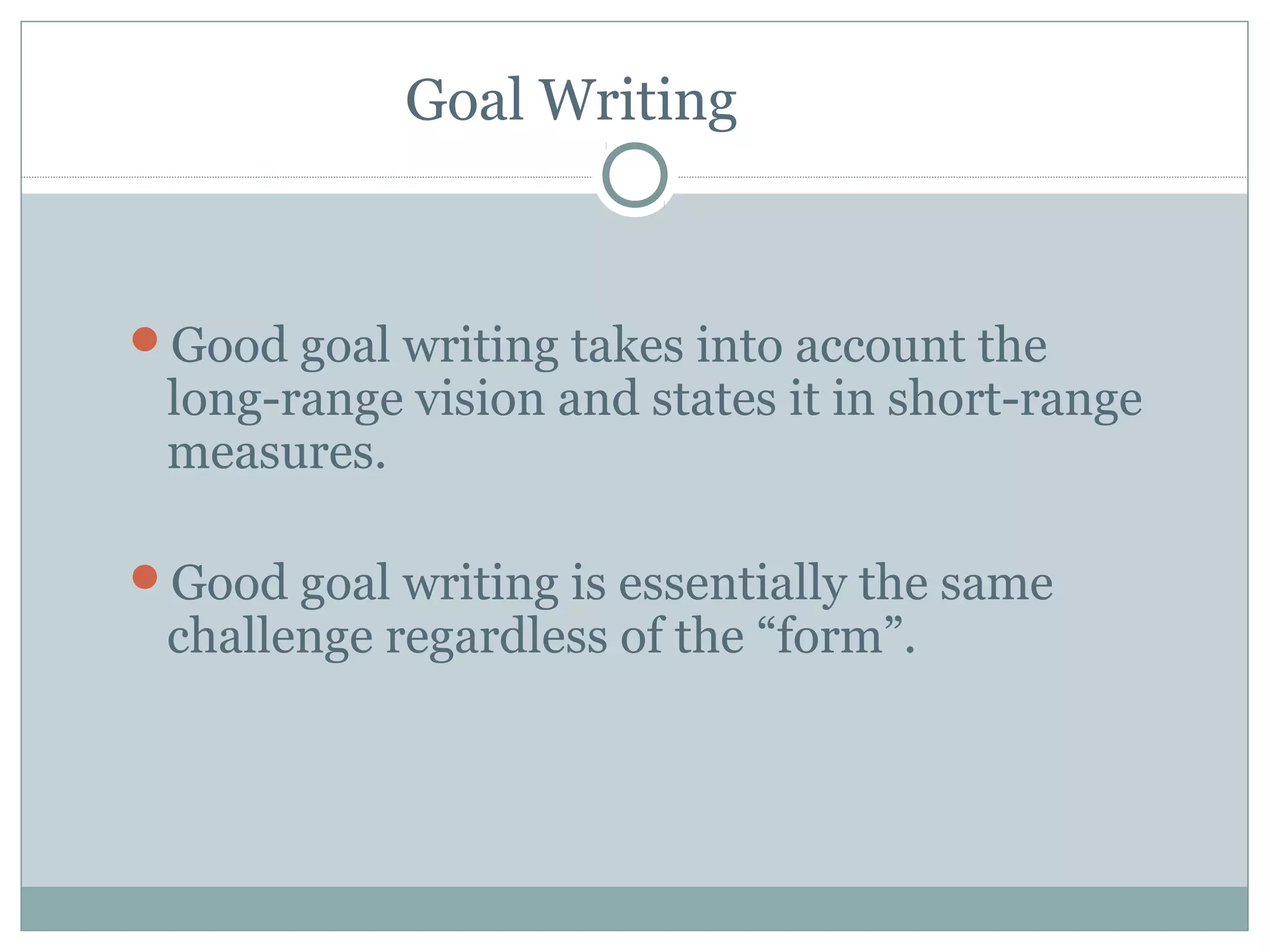 Goal Writing
Good goal writing takes into account the
long-range vision and states it in short-range
measures.
Good goal writing is essentially the same
challenge regardless of the “form”.
 