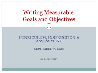 CURRICULUM, INSTRUCTION &
ASSESSMENT
SEPTEMBER 15, 2008
DR. DIANE KELLEY
Writing Measurable
Goals and Objectives
 