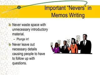 Important “Nevers” in
Memos Writing
Never waste space with
unnecessary introductory
material.
– Plunge in!
Never leave out
necessary details
causing people to have
to follow up with
questions.
 