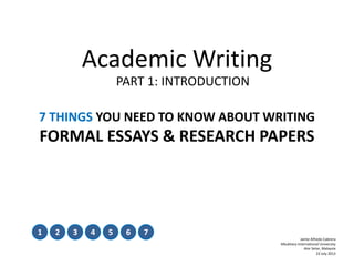 Academic Writing
7 THINGS YOU NEED TO KNOW ABOUT WRITING
FORMAL ESSAYS & RESEARCH PAPERS
1 2 3 4 5 6 7
PART 1: INTRODUCTION
Jaime Alfredo Cabrera
Albukhary International University
Alor Setar, Malaysia
22 July 2013
 