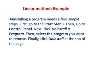 Linear method: Example
Uninstalling a program needs a few, simple
steps. First, go to the Start Menu. Then, Go to
Control Panel. Next, click Uninstall a
Program. Then, select the program you want
to remove. Finally, click Uninstall at the top of
the page.
 