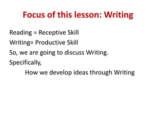 Focus of this lesson: Writing
Reading = Receptive Skill
Writing= Productive Skill
So, we are going to discuss Writing.
Specifically,
How we develop ideas through Writing
 