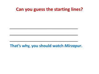 Can you guess the starting lines?
_______________________________
_______________________________
_______________________________
That’s why, you should watch Mirzapur.
 