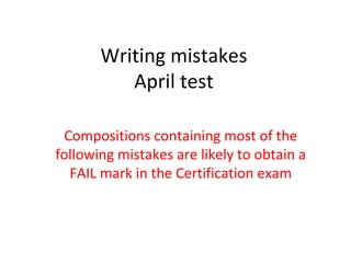 Writing mistakes April test Compositions containing most of the following mistakes are likely to obtain a FAIL mark in the Certification exam 