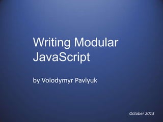Writing Modular
JavaScript
by Volodymyr Pavlyuk

October 2013

 