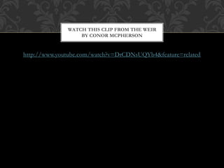 http://www.youtube.com/watch?v=DrCDNsUQYb4&feature=related
WATCH THIS CLIP FROM THE WEIR
BY CONOR MCPHERSON
 