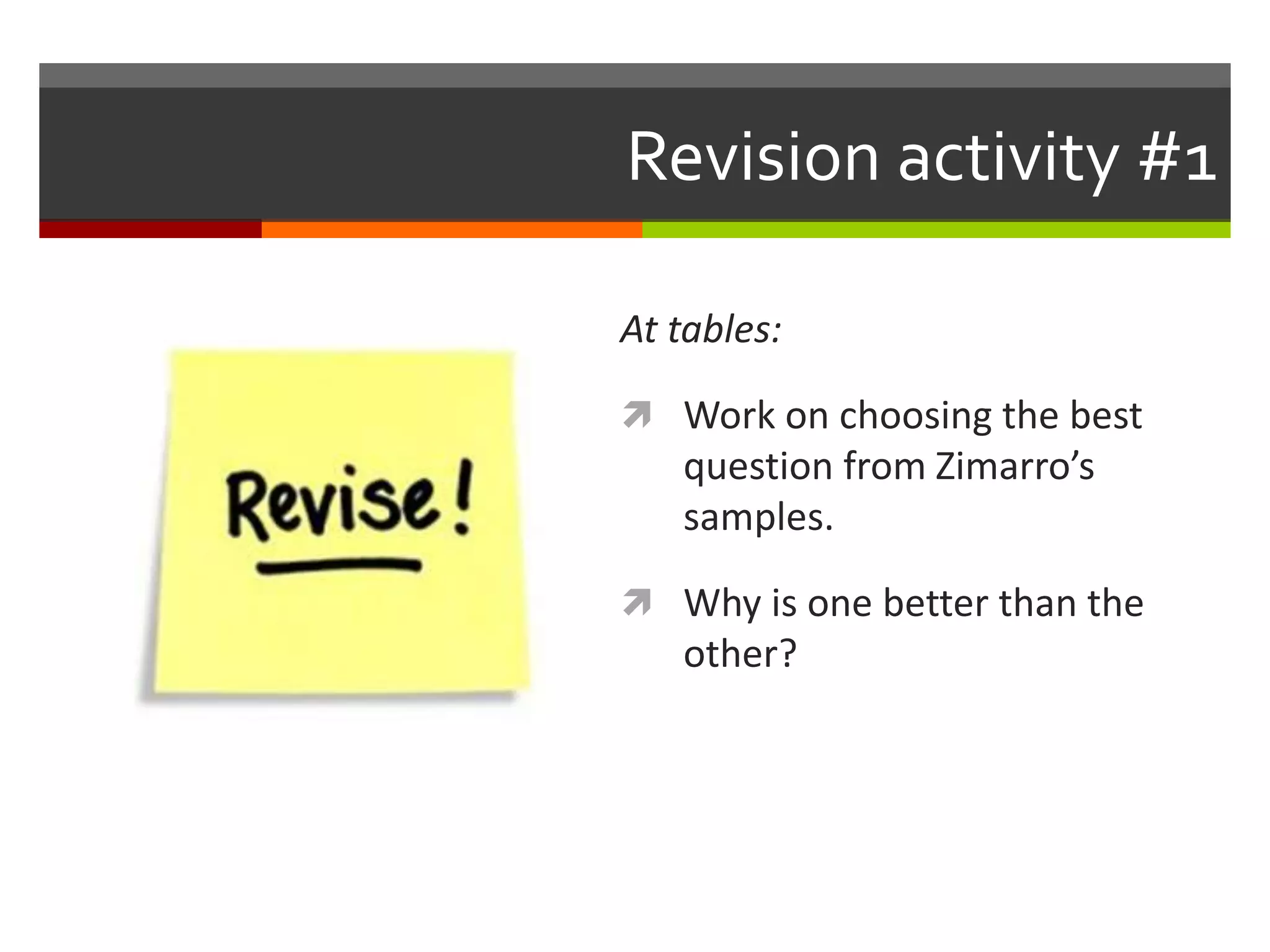 Revision activity #1 
At tables: 
 Work on choosing the best 
question from Zimarro’s 
samples. 
 Why is one better than the 
other? 
 