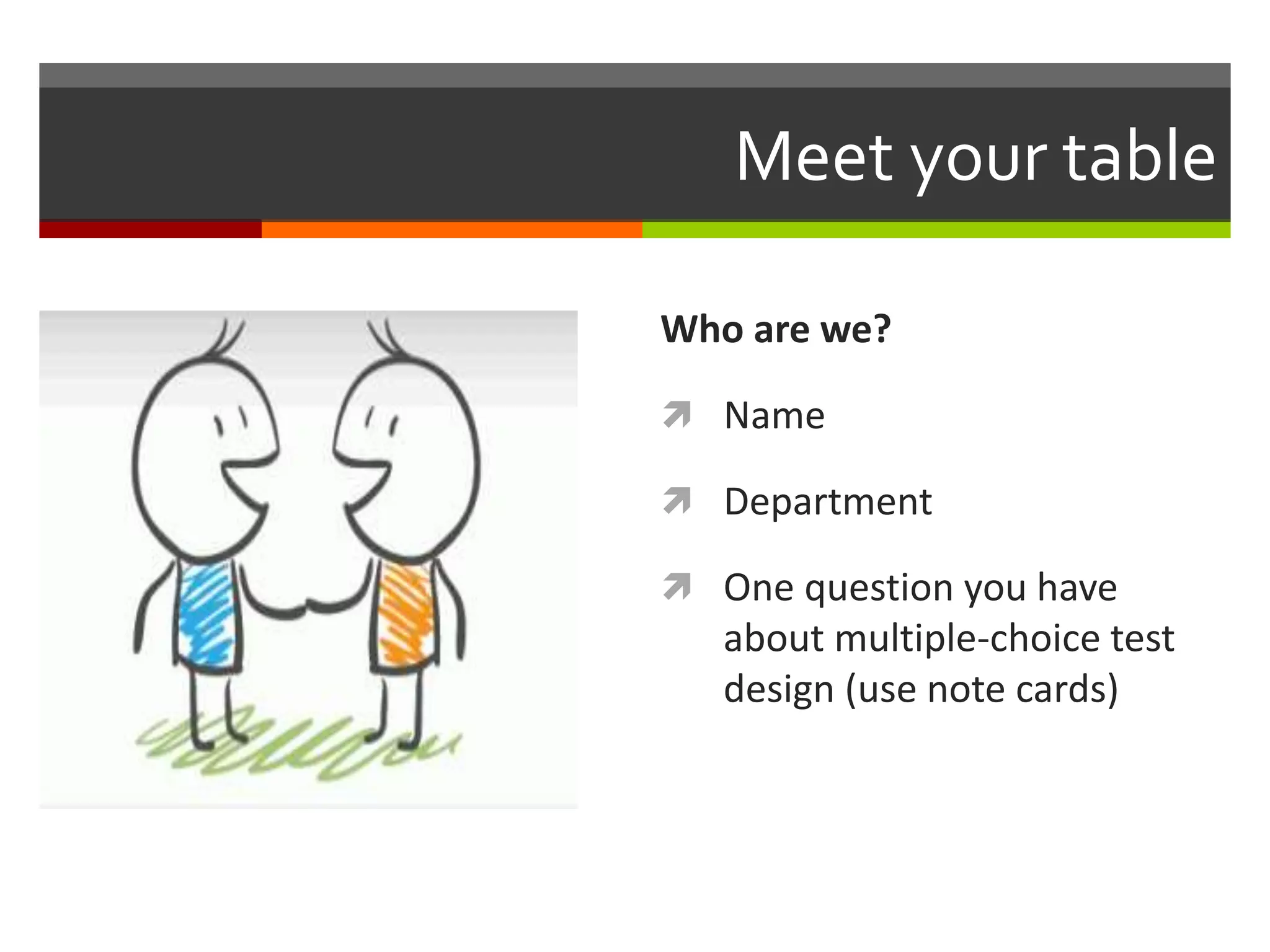 Meet your table 
Who are we? 
 Name 
 Department 
 One question you have 
about multiple-choice test 
design (use note cards) 
 