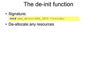 The de-init function
●   Signature:
    void xxx_deinit(UDF_INIT *initid);
●   De-allocate any resources
 