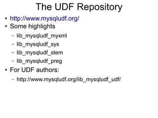 The UDF Repository
●   http://www.mysqludf.org/
●   Some highlights
    –   lib_mysqludf_myxml
    –   lib_mysqludf_sys
    –   lib_mysqludf_stem
    –   lib_mysqludf_preg
●   For UDF authors:
    –   http://www.mysqludf.org/lib_mysqludf_udf/
 