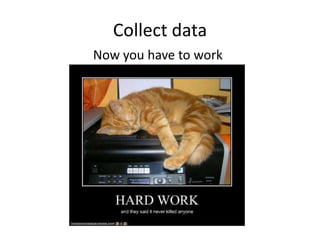 Collect data
Now you have to work

 