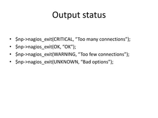 Output status
•
•
•
•

$np->nagios_exit(CRITICAL, “Too many connections”);
$np->nagios_exit(OK, “OK”);
$np->nagios_exit(WARNING, “Too few connections”);
$np->nagios_exit(UNKNOWN, “Bad options”);

 