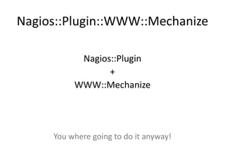 Nagios::Plugin::WWW::Mechanize
Nagios::Plugin
+
WWW::Mechanize

You where going to do it anyway!

 