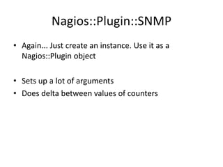 Nagios::Plugin::SNMP
• Again... Just create an instance. Use it as a
Nagios::Plugin object
• Sets up a lot of arguments
• Does delta between values of counters

 