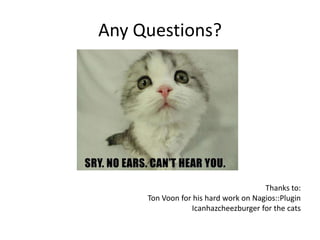 Any Questions?

Thanks to:
Ton Voon for his hard work on Nagios::Plugin
Icanhazcheezburger for the cats

 