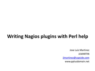 Writing Nagios plugins with Perl help
Jose Luis Martinez
JLMARTIN
jlmartinez@capside.com
www.pplusdomain.net

 
