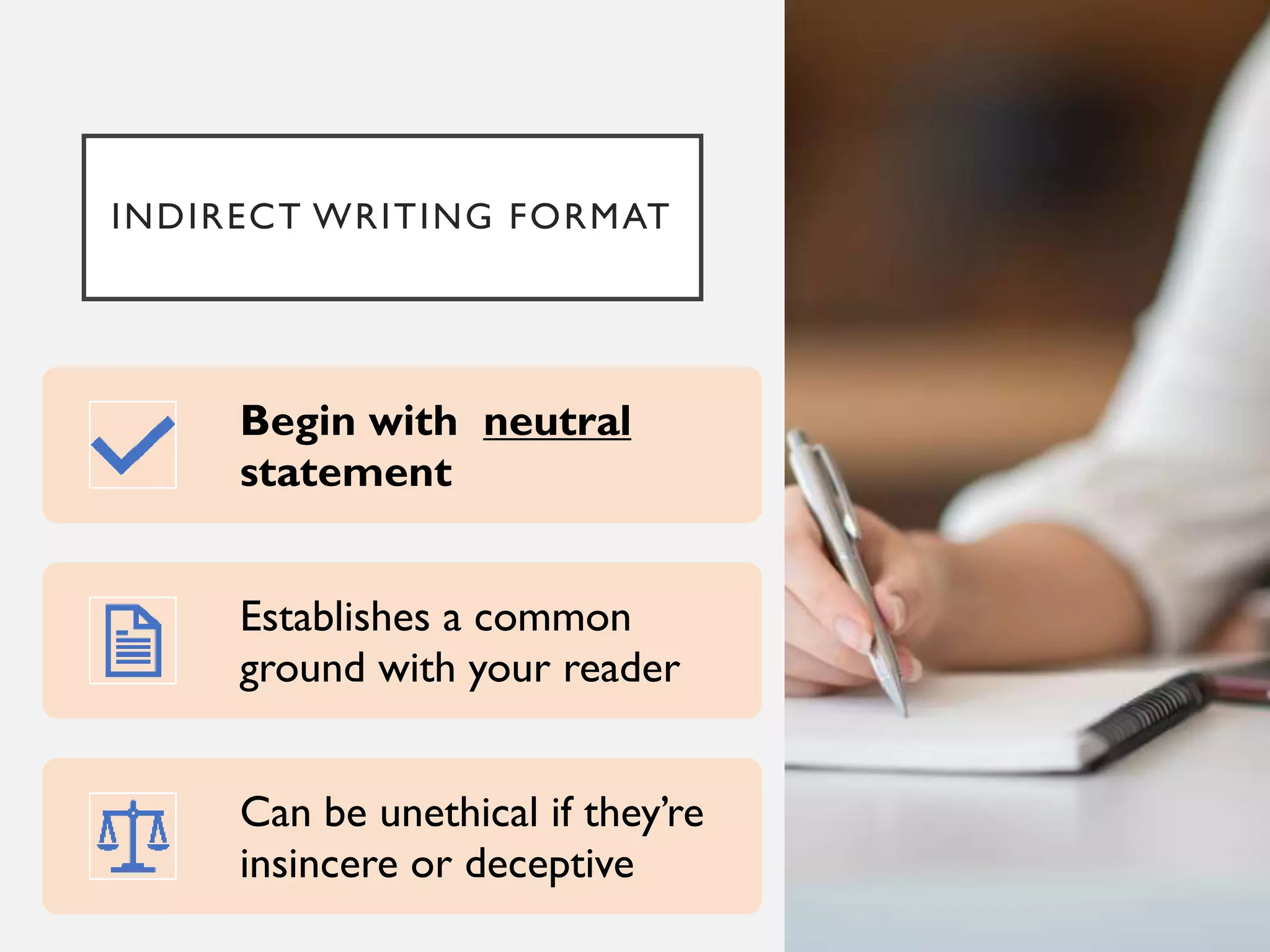INDIRECT WRITING FORMAT
Begin with neutral
statement
Establishes a common
ground with your reader
Can be unethical if they’re
insincere or deceptive
 