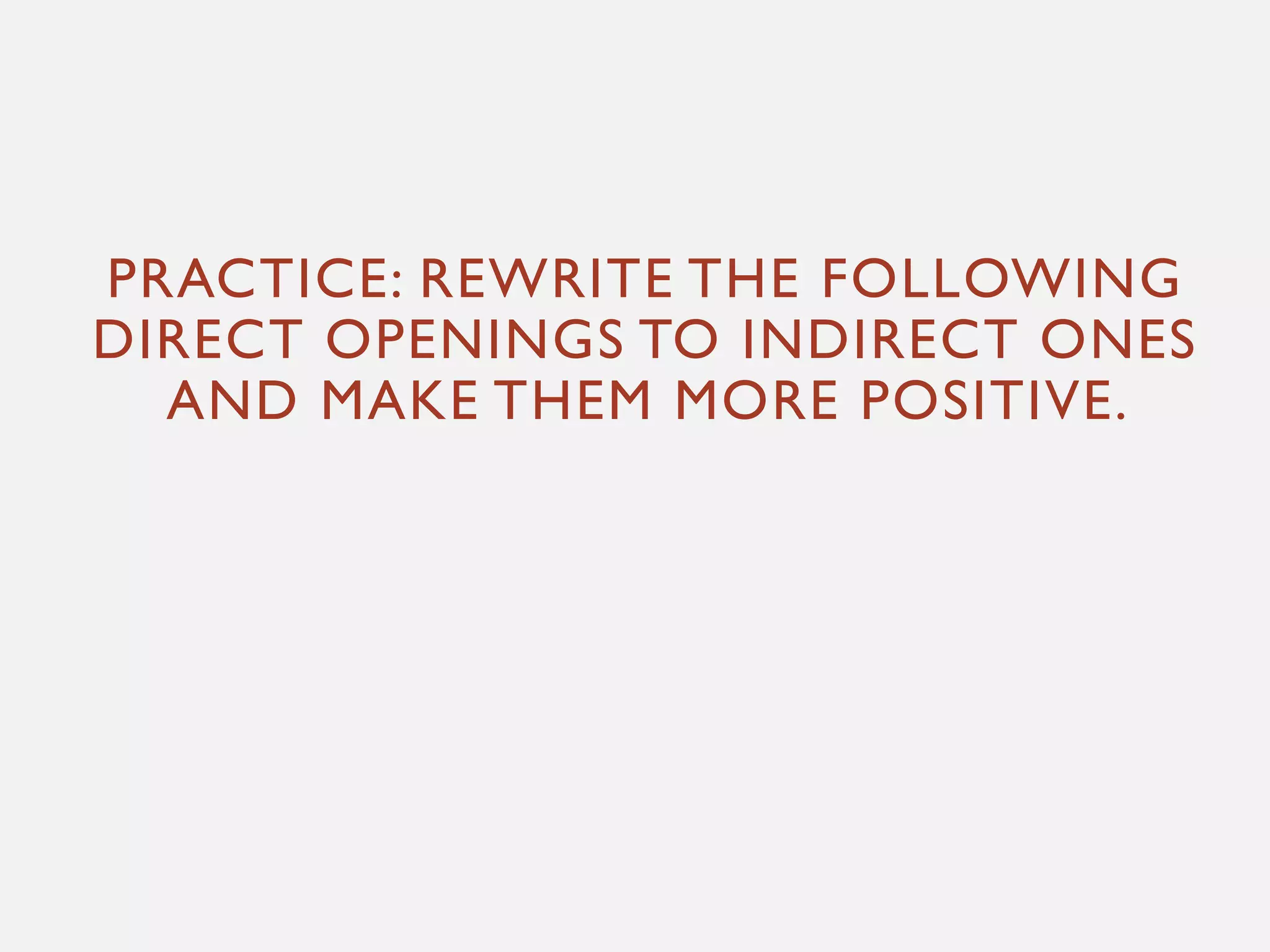 PRACTICE: REWRITE THE FOLLOWING
DIRECT OPENINGS TO INDIRECT ONES
AND MAKE THEM MORE POSITIVE.
 