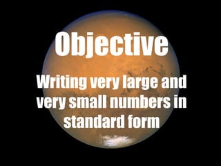 Objective
Writing very large and
very small numbers in
standard form
 