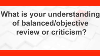 What is your understanding
of balanced/objective
review or criticism?
 
