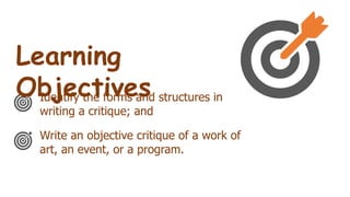 Identify the forms and structures in
writing a critique; and
Write an objective critique of a work of
art, an event, or a program.
Learning
Objectives
 