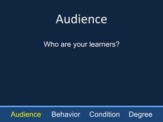 Audience Audience Behavior Condition Degree Who are your learners? 
