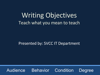 Writing Objectives Teach what you mean to teach Presented by: SVCC IT Department Audience Behavior Condition Degree 