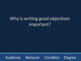 Why is writing good objectives
important?
Audience Behavior Condition Degree
 