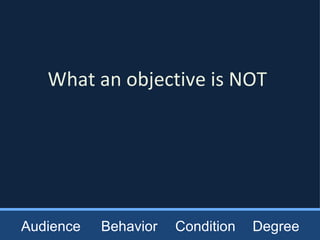 What an objective is NOT Audience Behavior Condition Degree 