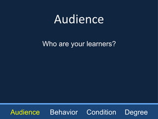 Audience Audience Behavior Condition Degree Who are your learners? 