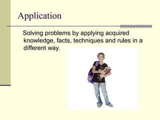 Application
 Solving problems by applying acquired
 knowledge, facts, techniques and rules in a
 different way.
 