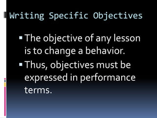 Writing Specific Objectives

  The objective of any lesson
   is to change a behavior.
  Thus, objectives must be
   expressed in performance
   terms.
 