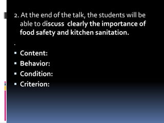 2. At the end of the talk, the students will be
  able to discuss clearly the importance of
  food safety and kitchen sanitation.
.
 Content:
 Behavior:
 Condition:
 Criterion:
 