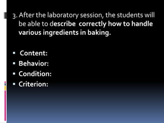 3. After the laboratory session, the students will
   be able to describe correctly how to handle
   various ingredients in baking.

   Content:
   Behavior:
   Condition:
   Criterion:
 