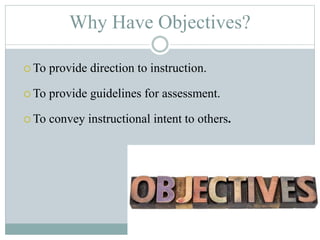 Why Have Objectives?
 To provide direction to instruction.
 To provide guidelines for assessment.
 To convey instructional intent to others.
 