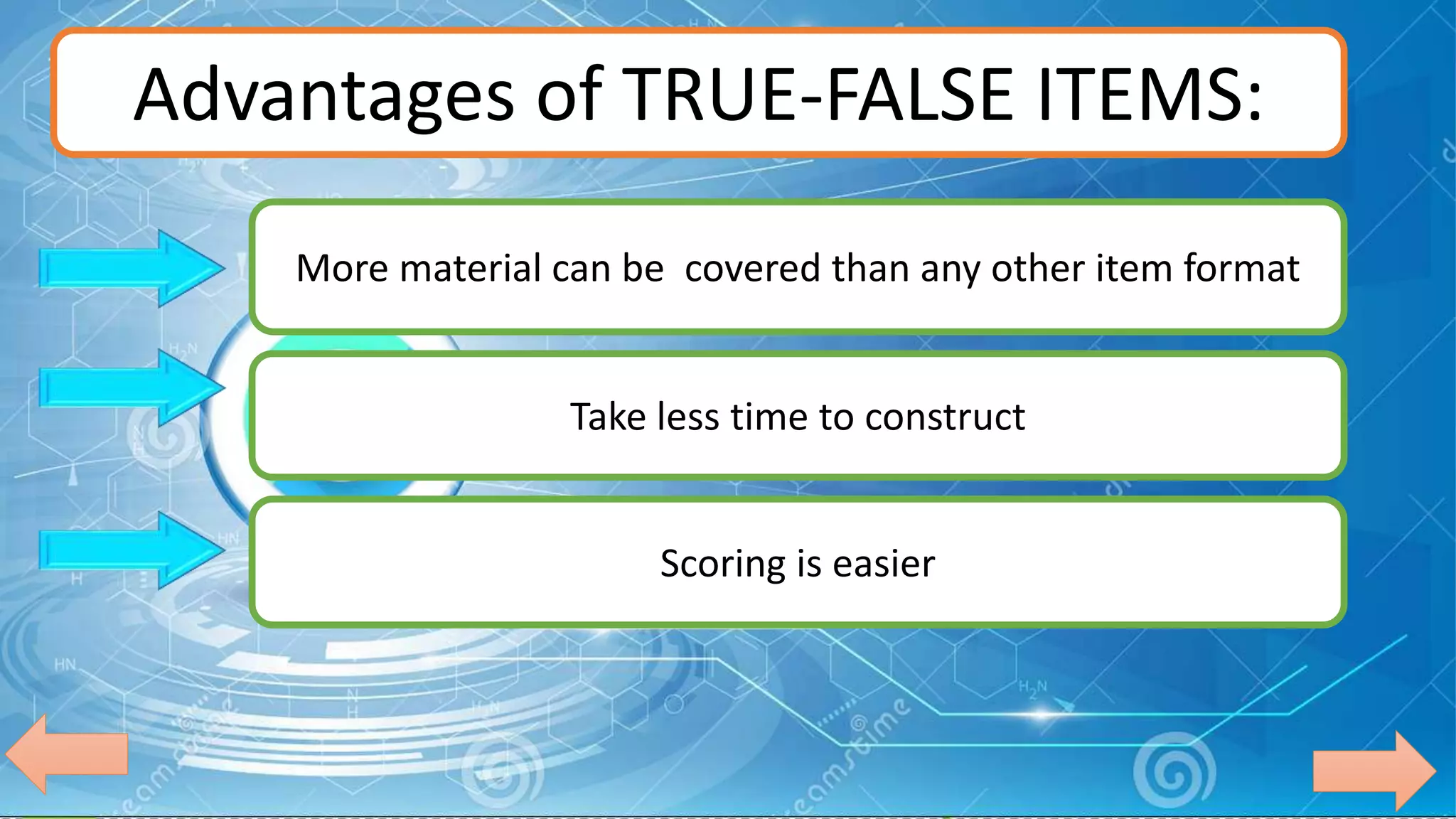 Advantages of TRUE-FALSE ITEMS:
More material can be covered than any other item format
Take less time to construct
Scoring is easier
 
