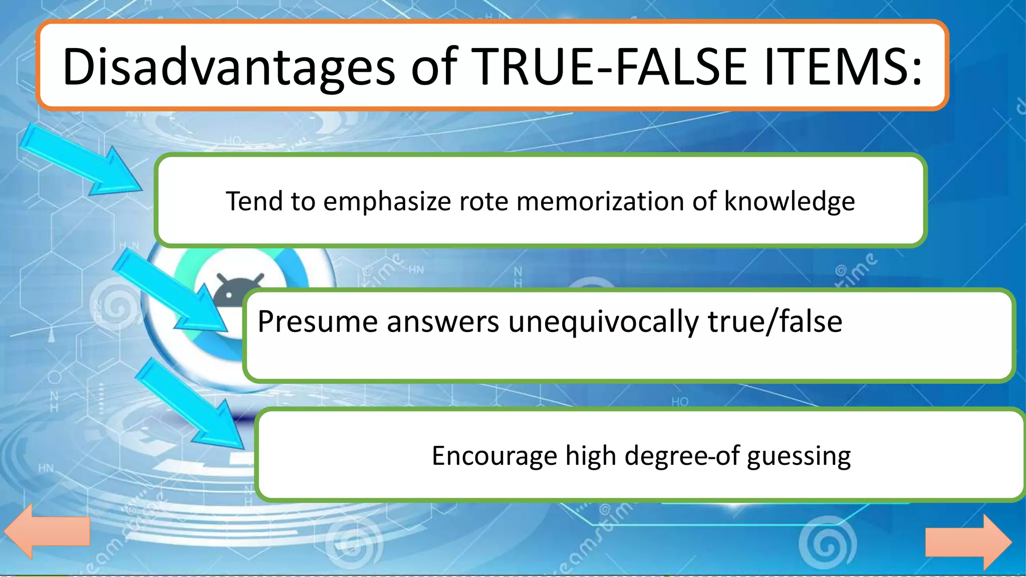 Disadvantages of TRUE-FALSE ITEMS:
Tend to emphasize rote memorization of knowledge
Presume answers unequivocally true/false
Encourage high degree of guessing
 
