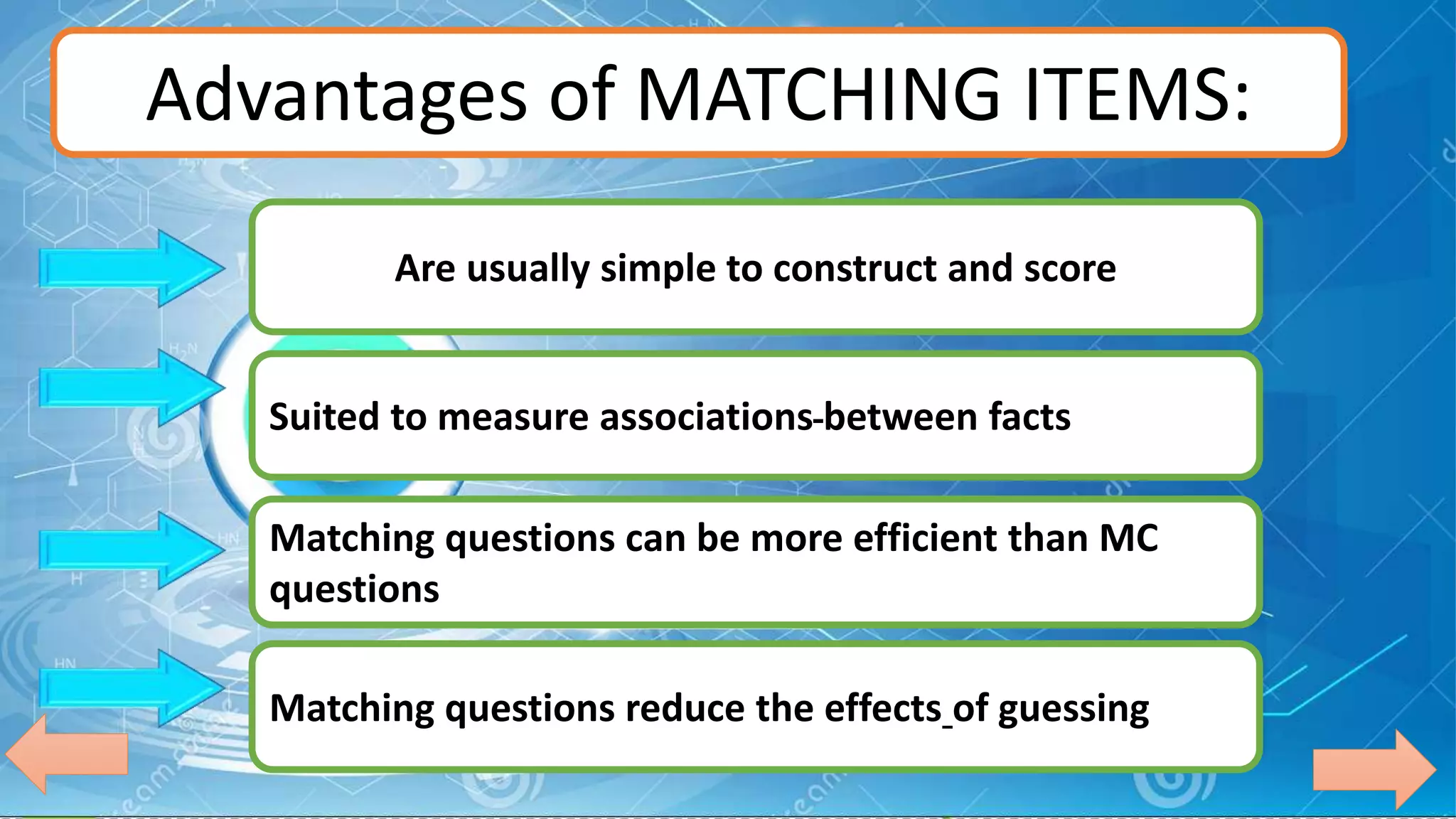 Advantages of MATCHING ITEMS:
Are usually simple to construct and score
Suited to measure associations between facts
Matching questions can be more efficient than MC
questions
Matching questions reduce the effects of guessing
 
