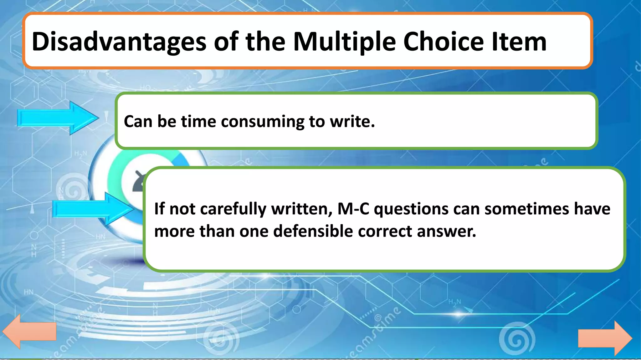 Disadvantages of the Multiple Choice Item
If not carefully written, M-C questions can sometimes have
more than one defensible correct answer.
Can be time consuming to write.
 