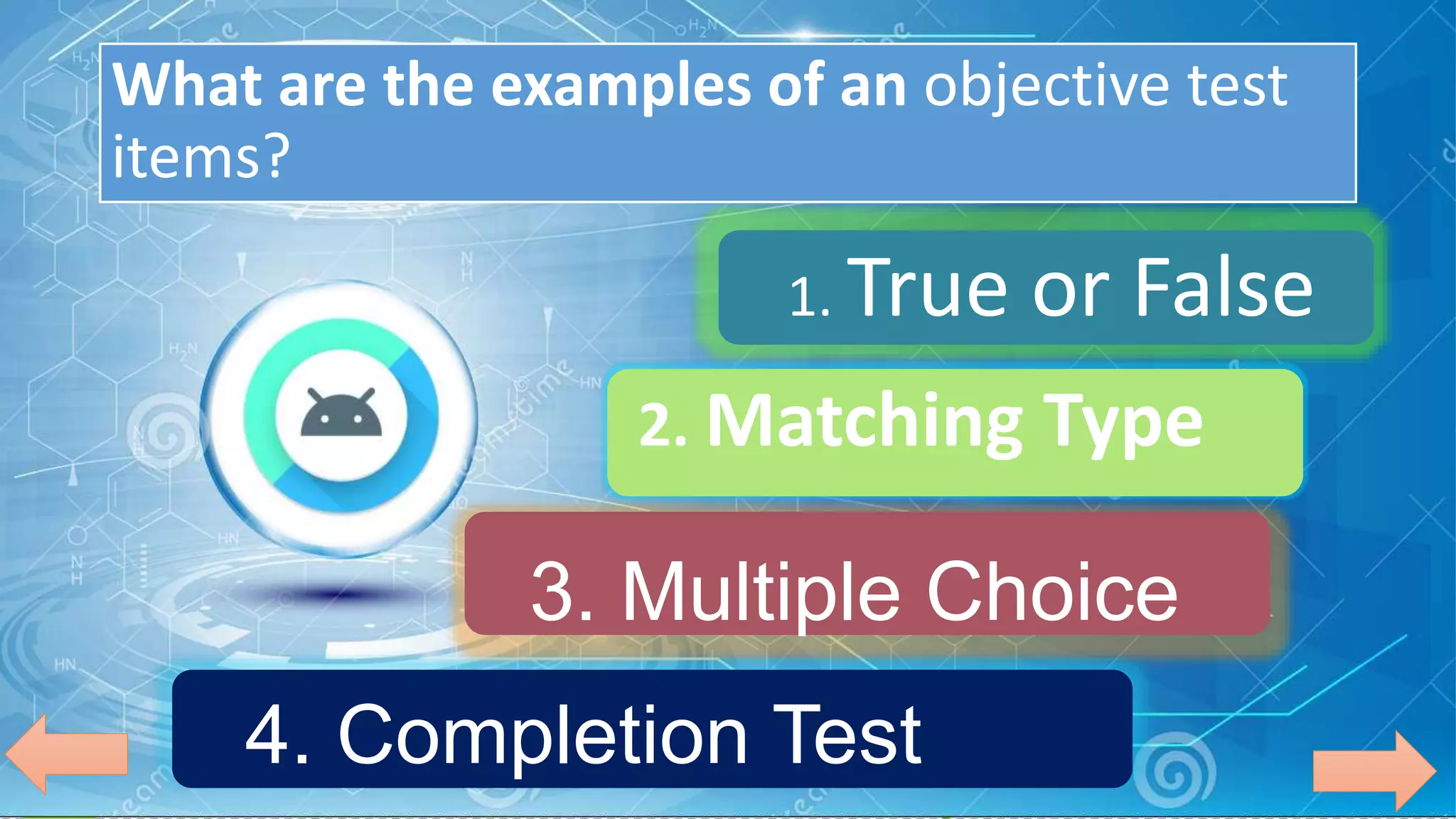 What are the examples of an objective test
items?
1. True or False
2. Matching Type
3. Multiple Choice
4. Completion Test
 