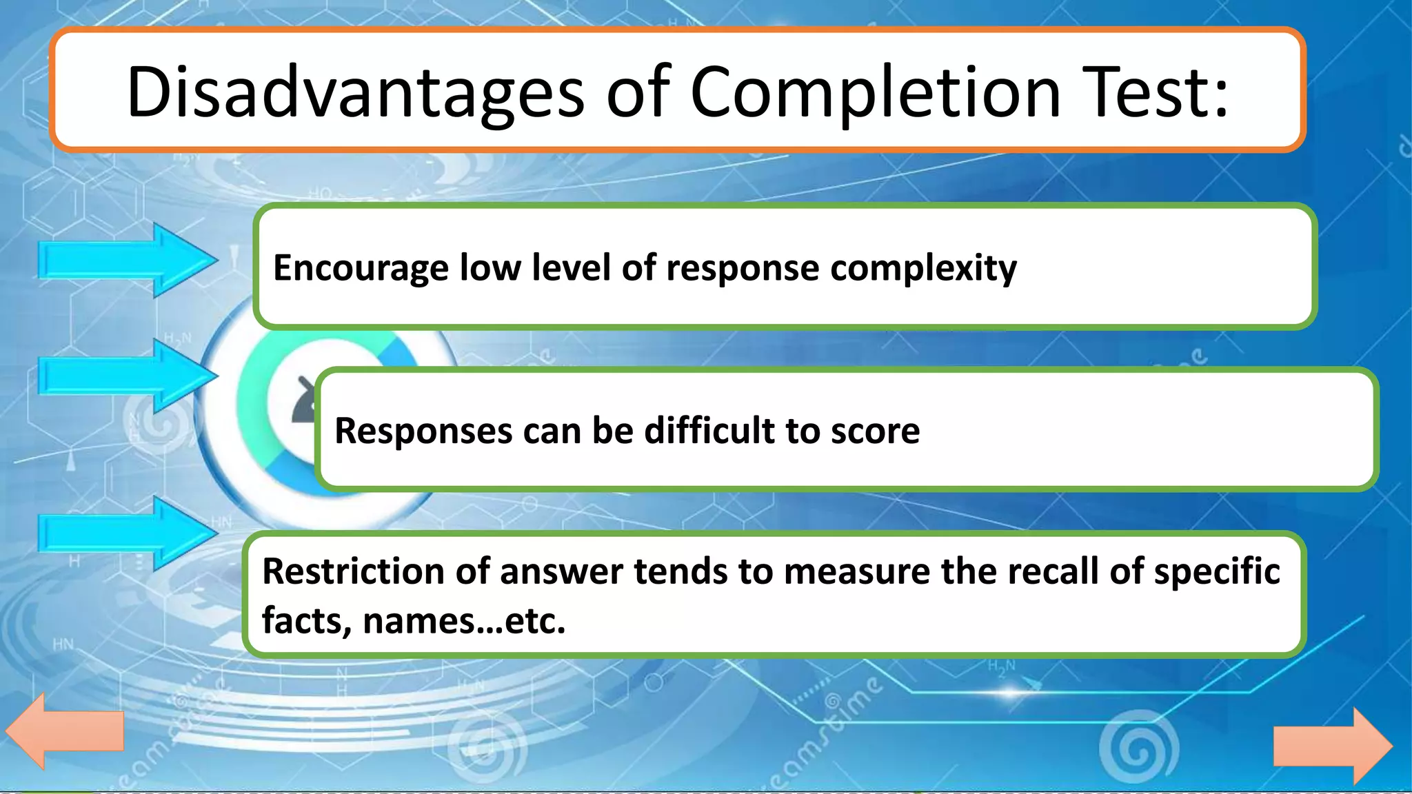 Disadvantages of Completion Test:
Responses can be difficult to score
Restriction of answer tends to measure the recall of specific
facts, names…etc.
Encourage low level of response complexity
 