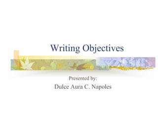 Writing Objectives
Presented by:
Dulce Aura C. Napoles
 