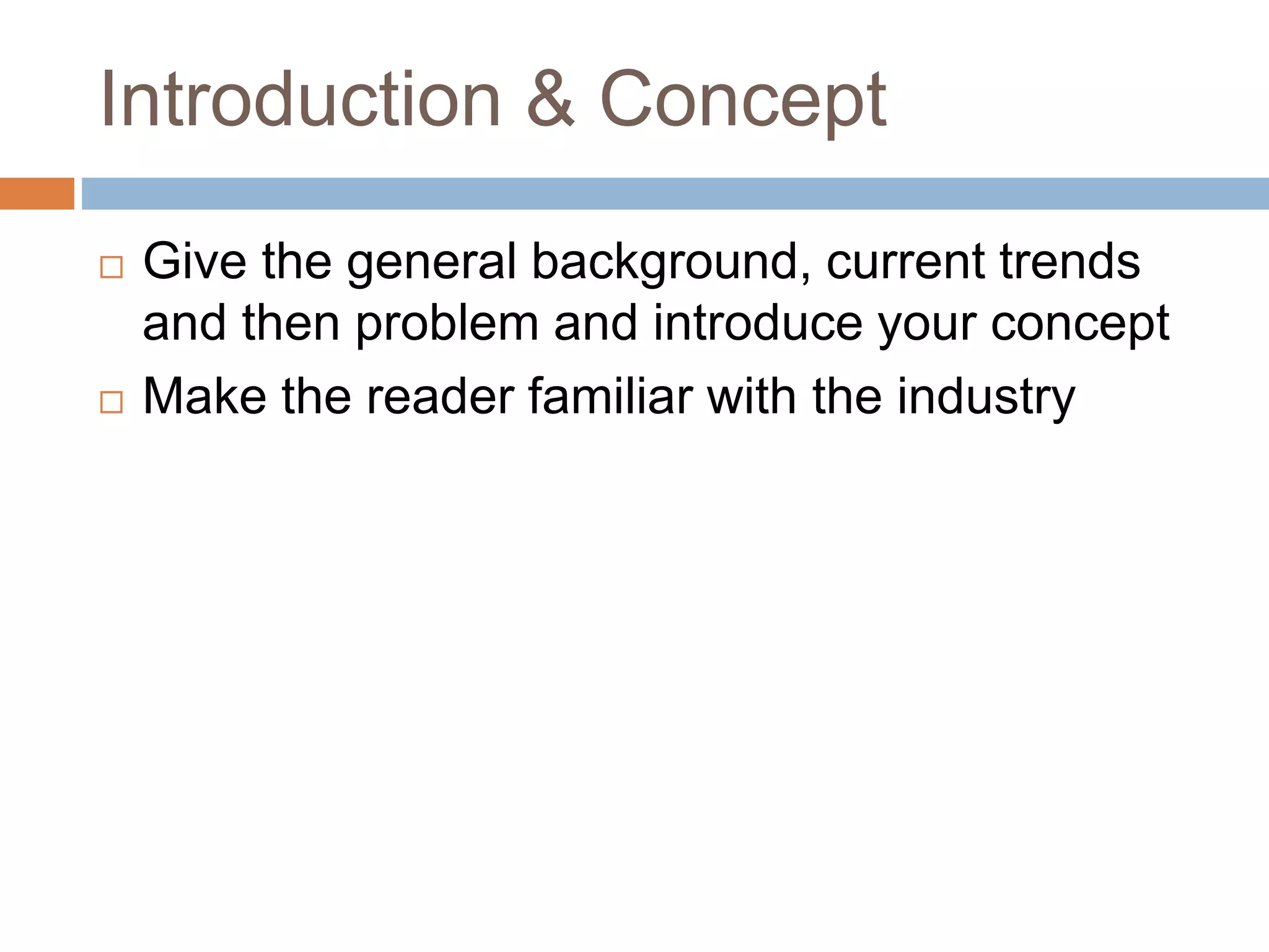 Introduction & Concept 
 Give the general background, current trends 
and then problem and introduce your concept 
 Make the reader familiar with the industry 
 