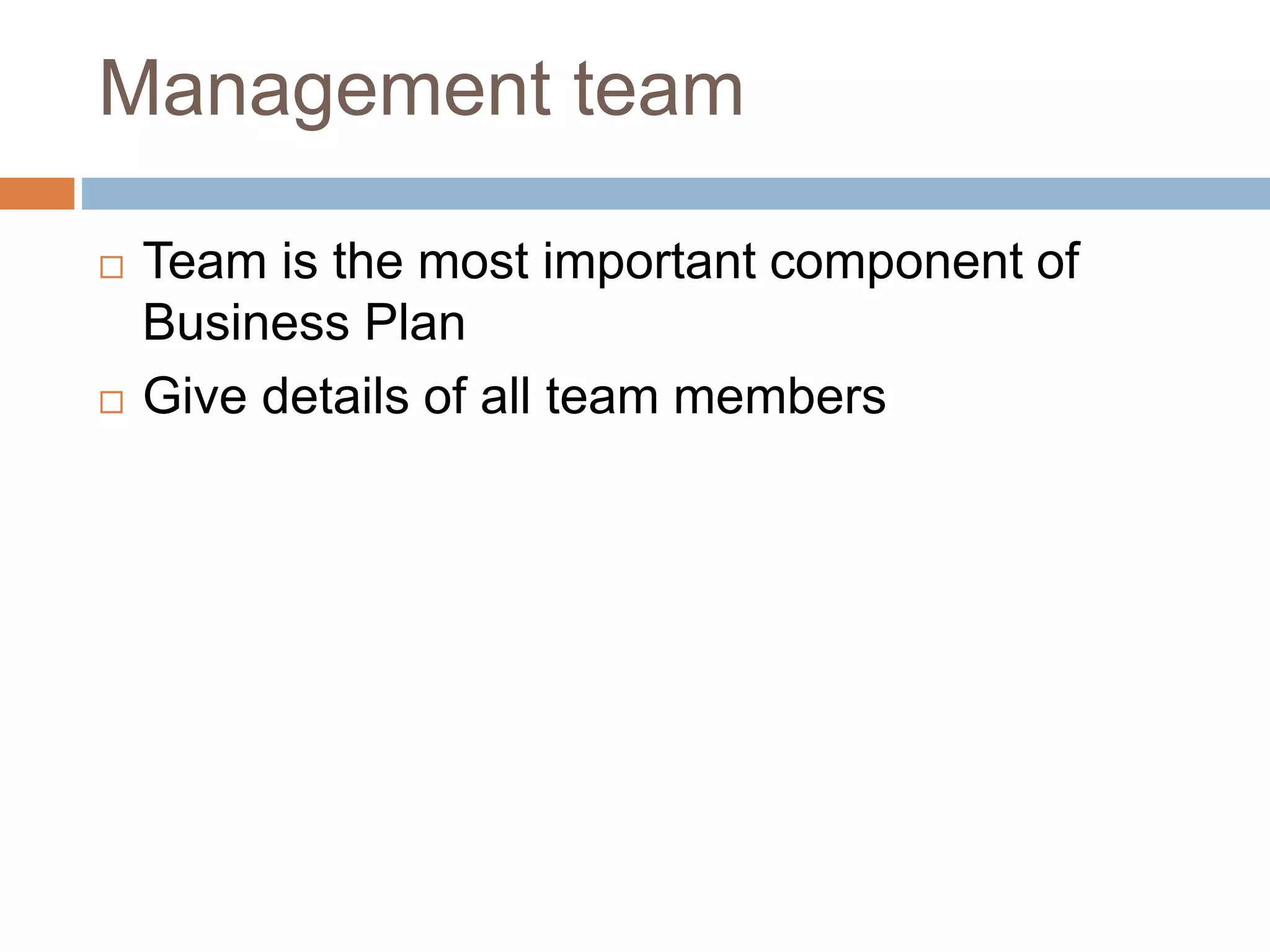 Management team 
 Team is the most important component of 
Business Plan 
 Give details of all team members 
 