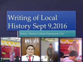 {
Writing of Local
History Sept 9,2016
Venue : Maxino College Dumaguete City
 