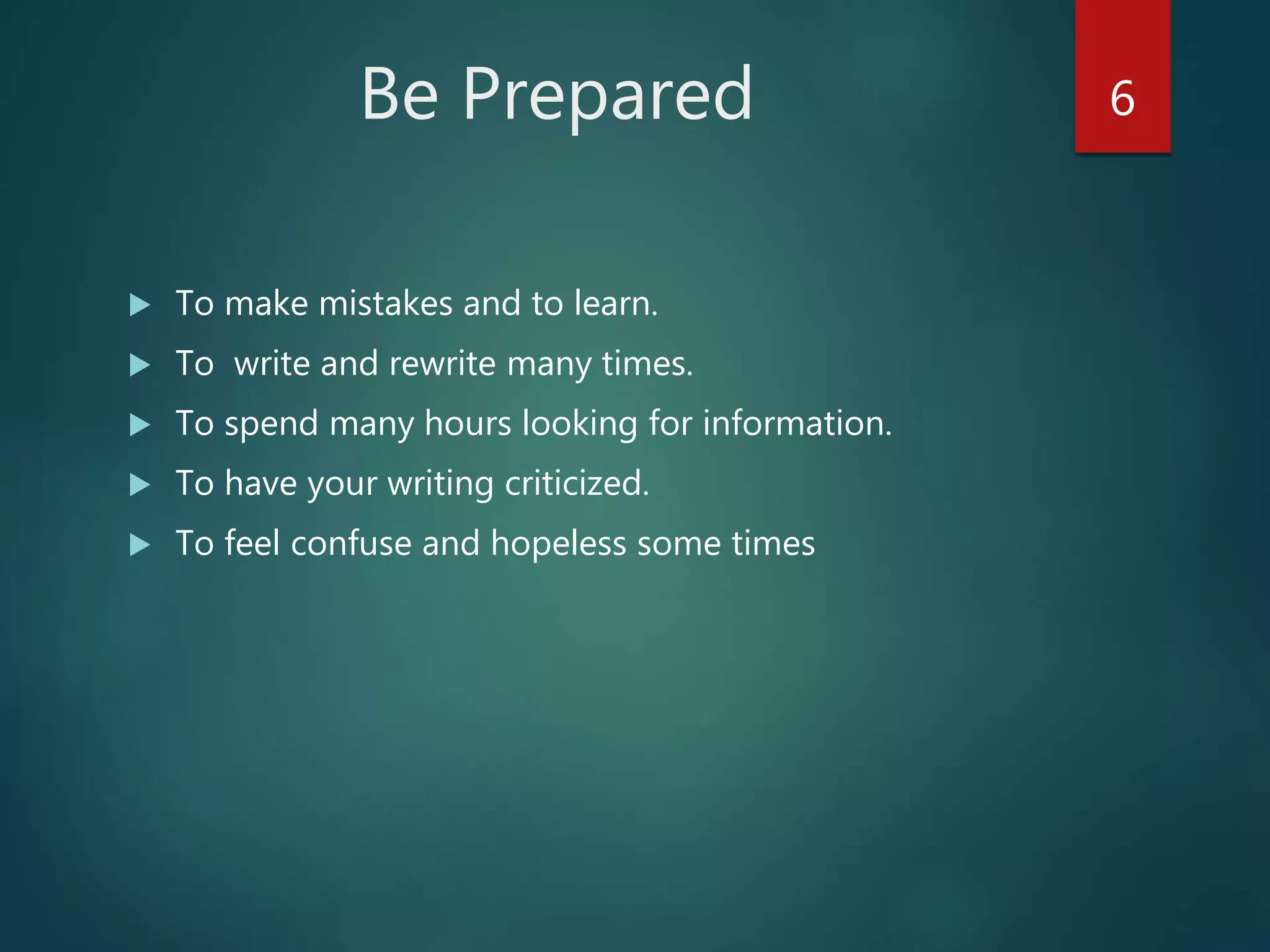 Be Prepared
 To make mistakes and to learn.
 To write and rewrite many times.
 To spend many hours looking for information.
 To have your writing criticized.
 To feel confuse and hopeless some times
6
 